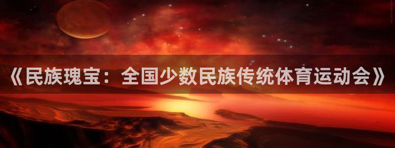 一竞技官网下载平台假的吗是真的吗:《民族瑰宝:全国少数民族传