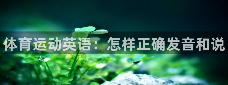 一竞技官方正版app娱乐网站:体育运动英语:怎样正确发音和说